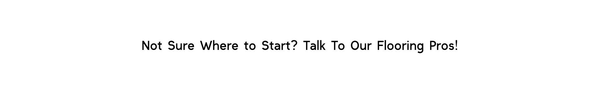 Centered black text on white background reading "Not Sure Where to Start? Talk To Our Flooring Pros!" encouraging customers to consult Floor Fashions experts about hardwood flooring options in Saint John, NB